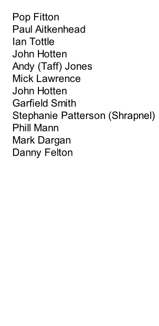 Pop Fitton
Paul Aitkenhead
Ian Tottle
John Hotten
Andy (Taff) Jones
Mick Lawrence
John Hotten
Garfield Smith
Stephanie Patterson (Shrapnel)
Phill Mann
Mark Dargan
Danny Felton
